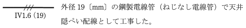 実線の中ほどに短い斜線3本がある配線の図記号,その下に IV1.6(19) の字,右に 外径19〔mm〕の鋼製電線管(ねじなし電線管)で天井隠ぺい配線として工事した。 の字